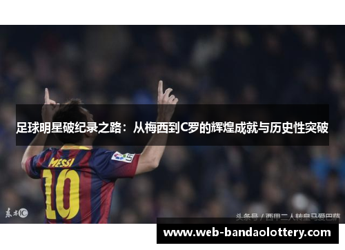 足球明星破纪录之路：从梅西到C罗的辉煌成就与历史性突破