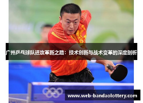 广州乒乓球队进攻革新之路：技术创新与战术变革的深度剖析