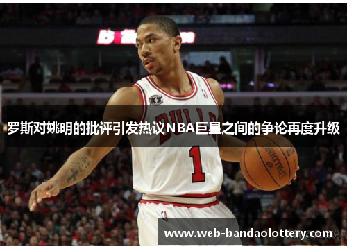 罗斯对姚明的批评引发热议NBA巨星之间的争论再度升级
