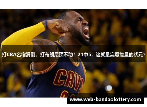 打CBA名宿滑倒，打布朗尼顶不动！21中5，这就是完爆詹皇的状元？