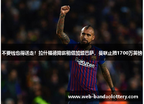 不要钱也得送走！拉什福德降薪租借加盟巴萨，曼联止损1700万英镑