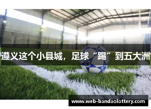 遵义这个小县城，足球“踢”到五大洲
