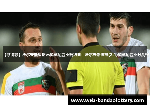 【欧协联】沃尔夫斯贝格vs奥莫尼亚比赛结果：沃尔夫斯贝格(2-1)奥莫尼亚比分战报